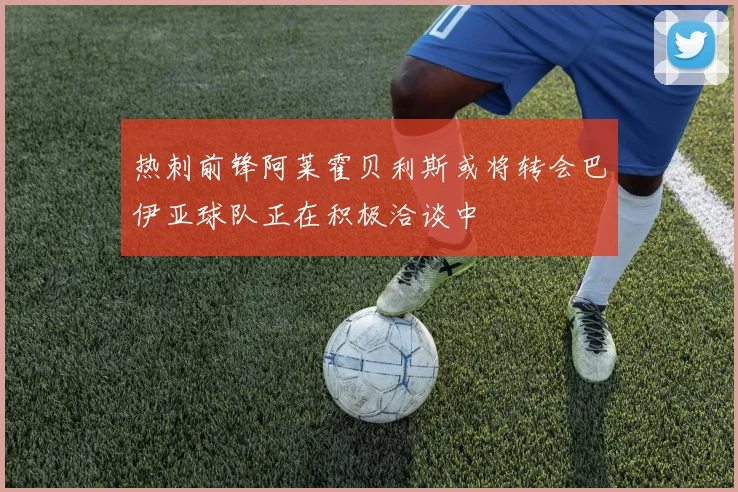 热刺前锋阿莱霍贝利斯或将转会巴伊亚球队正在积极洽谈中