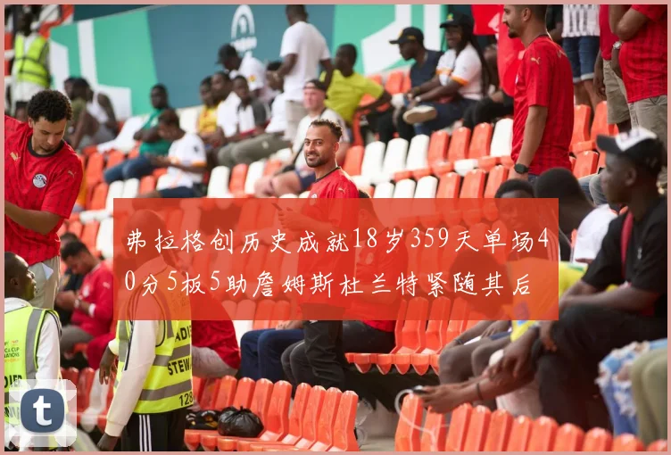 弗拉格创历史成就18岁359天单场40分5板5助詹姆斯杜兰特紧随其后