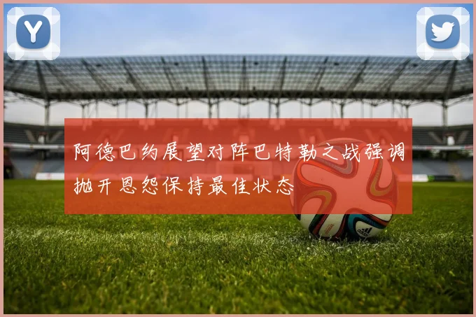 阿德巴约展望对阵巴特勒之战强调抛开恩怨保持最佳状态