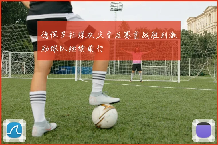 德保罗社媒欢庆季后赛首战胜利激励球队继续前行