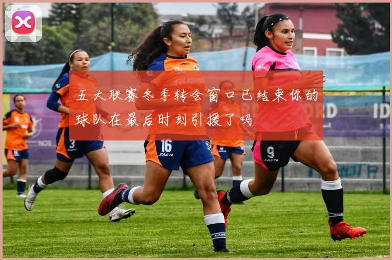 五大联赛冬季转会窗口已结束你的球队在最后时刻引援了吗