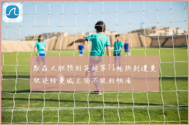 默森大胆预测英超第11轮热刺遭曼联逆转曼城主场不敌利物浦