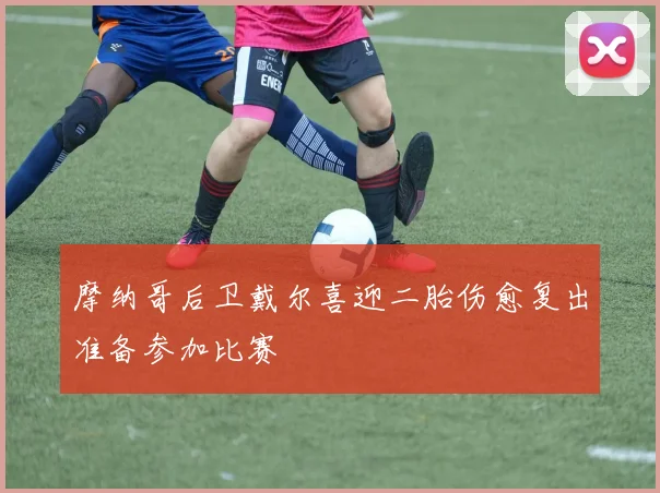 摩纳哥后卫戴尔喜迎二胎伤愈复出准备参加比赛