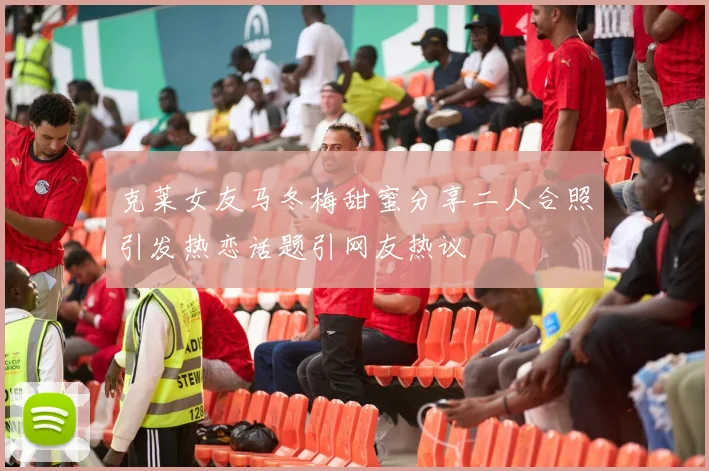 克莱女友马冬梅甜蜜分享二人合照引发热恋话题引网友热议