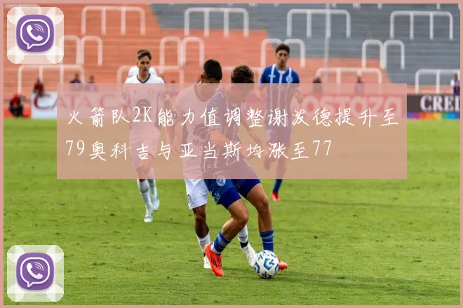 火箭队2K能力值调整谢泼德提升至79奥科吉与亚当斯均涨至77