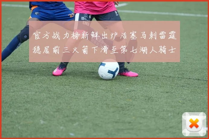 官方战力榜新鲜出炉活塞马刺雷霆稳居前三火箭下滑至第七湖人骑士表现不佳