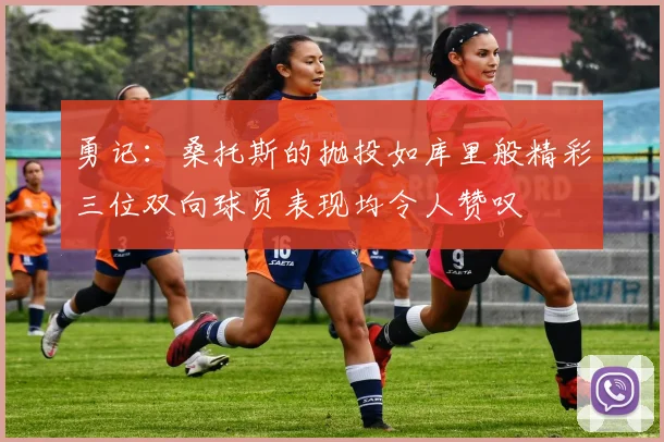 勇记：桑托斯的抛投如库里般精彩三位双向球员表现均令人赞叹