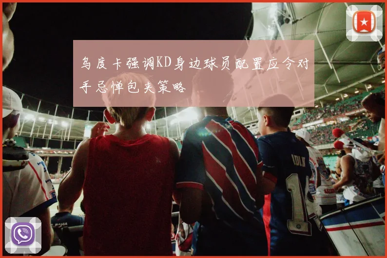 乌度卡强调KD身边球员配置应令对手忌惮包夹策略