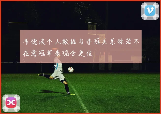 韦德谈个人数据与夺冠关系称若不在意冠军表现会更佳