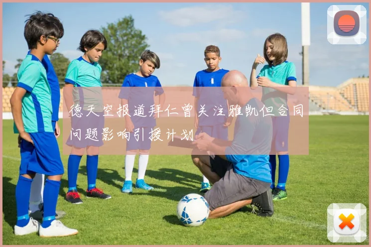 德天空报道拜仁曾关注雅凯但合同问题影响引援计划
