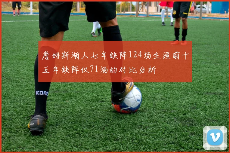 詹姆斯湖人七年缺阵124场生涯前十五年缺阵仅71场的对比分析