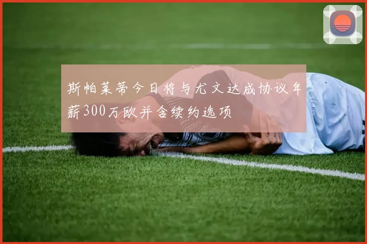 斯帕莱蒂今日将与尤文达成协议年薪300万欧并含续约选项