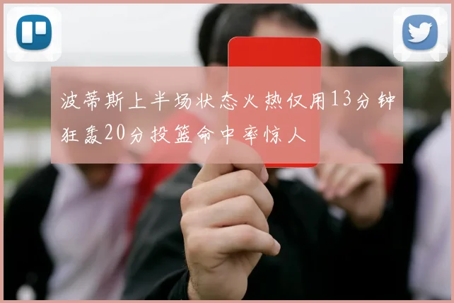 波蒂斯上半场状态火热仅用13分钟狂轰20分投篮命中率惊人