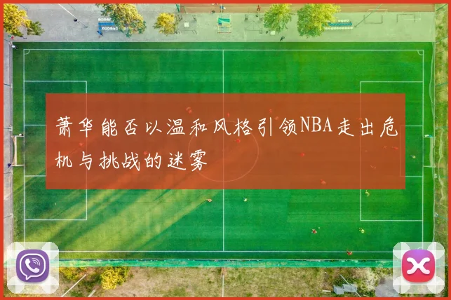 萧华能否以温和风格引领NBA走出危机与挑战的迷雾