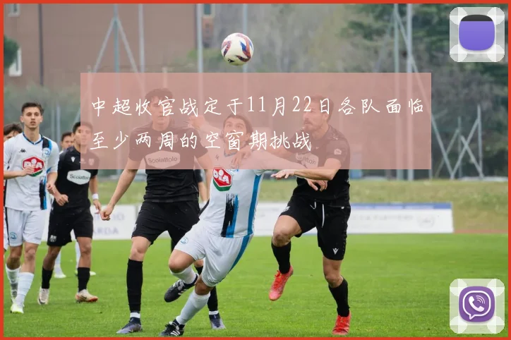 中超收官战定于11月22日各队面临至少两周的空窗期挑战