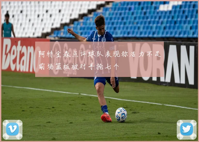 阿特金森点评球队表现称活力不足前场篮板被对手抢七个