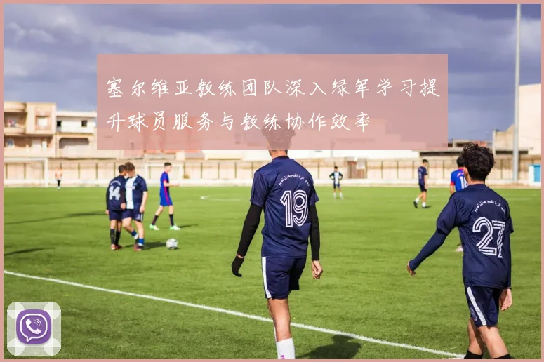 塞尔维亚教练团队深入绿军学习提升球员服务与教练协作效率