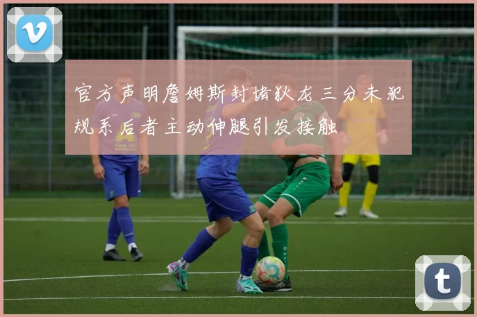 官方声明詹姆斯封堵狄龙三分未犯规系后者主动伸腿引发接触