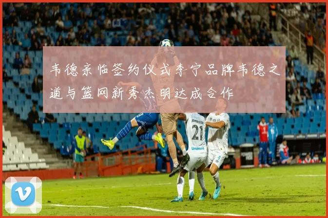 韦德亲临签约仪式李宁品牌韦德之道与篮网新秀杰明达成合作