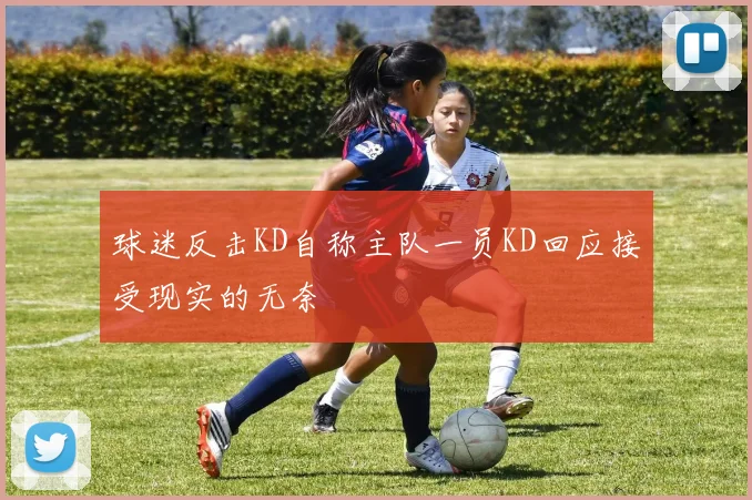 球迷反击KD自称主队一员KD回应接受现实的无奈