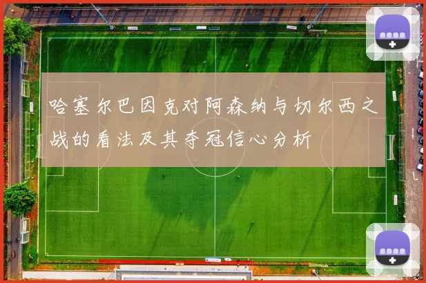 哈塞尔巴因克对阿森纳与切尔西之战的看法及其夺冠信心分析