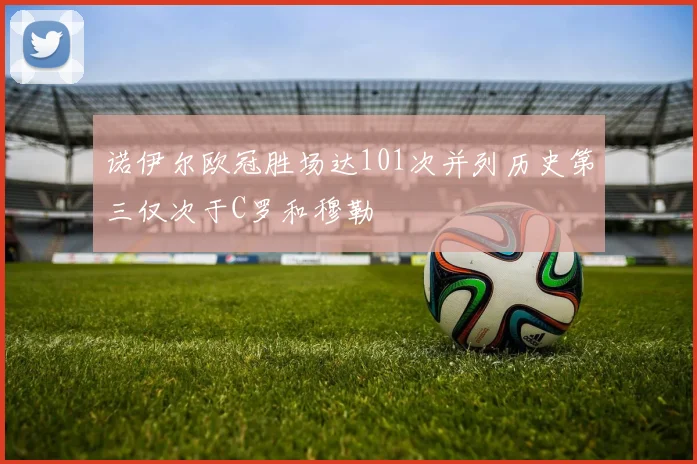 诺伊尔欧冠胜场达101次并列历史第三仅次于C罗和穆勒