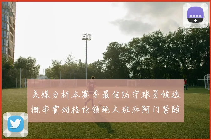 美媒分析本赛季最佳防守球员候选概率霍姆格伦领跑文班和阿门紧随其后