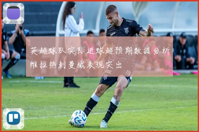英超球队实际进球超预期数据分析维拉热刺曼城表现突出