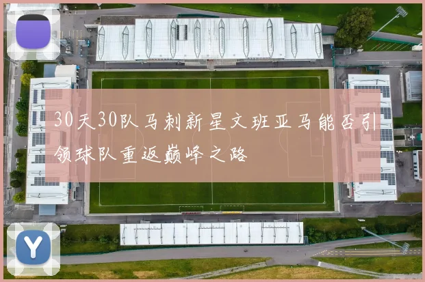30天30队马刺新星文班亚马能否引领球队重返巅峰之路