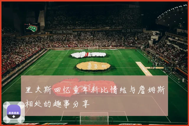 里夫斯回忆童年科比情结与詹姆斯相处的趣事分享