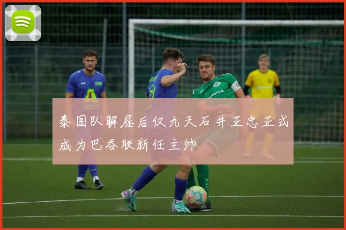 泰国队解雇后仅九天石井正忠正式成为巴吞联新任主帅