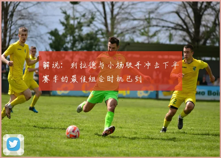 解说：利拉德与小杨联手冲击下半赛季的最佳组合时机已到
