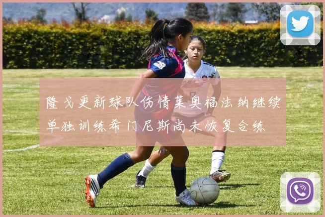 隆戈更新球队伤情莱奥福法纳继续单独训练希门尼斯尚未恢复合练
