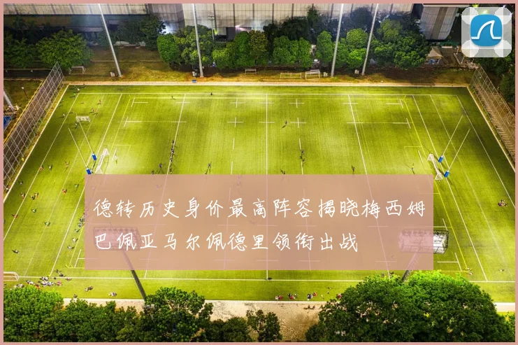 德转历史身价最高阵容揭晓梅西姆巴佩亚马尔佩德里领衔出战
