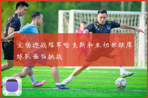 主场迎战绿军哈克斯和米切尔缺席球队面临挑战