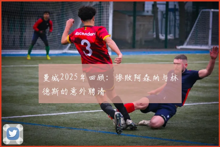 曼城2025年回顾：惨败阿森纳与林德斯的意外聘请