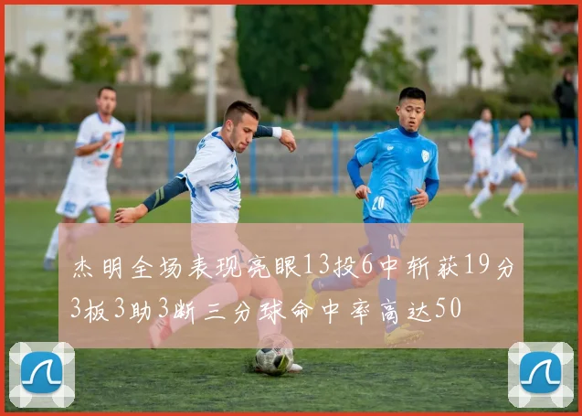 杰明全场表现亮眼13投6中斩获19分3板3助3断三分球命中率高达50