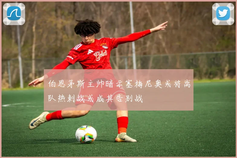 伯恩茅斯主帅暗示塞梅尼奥或将离队热刺战或成其告别战