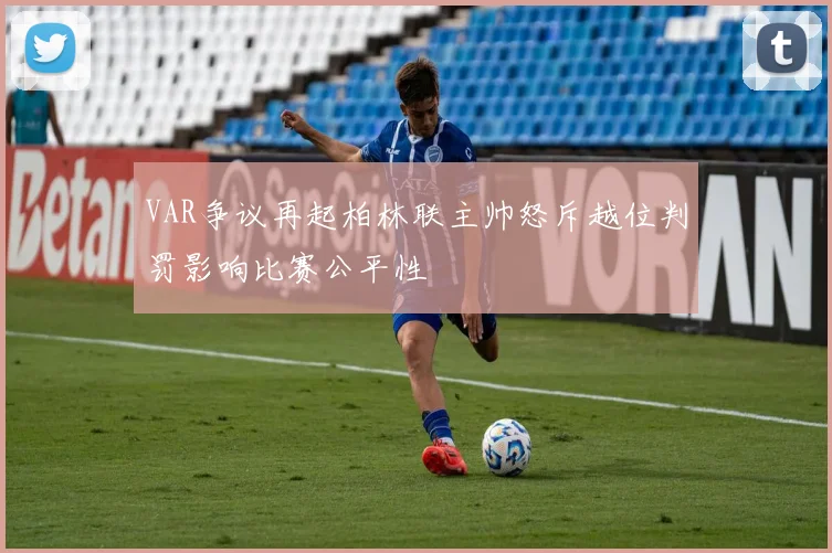 VAR争议再起柏林联主帅怒斥越位判罚影响比赛公平性