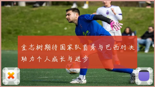 金志树期待国家队首秀与巴西对决助力个人成长与进步