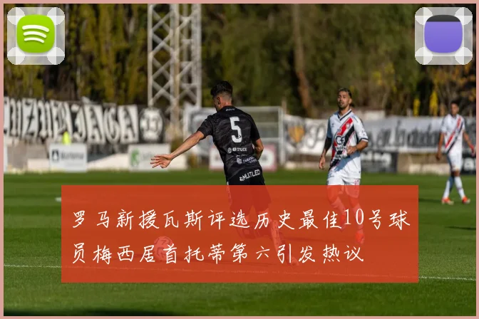罗马新援瓦斯评选历史最佳10号球员梅西居首托蒂第六引发热议