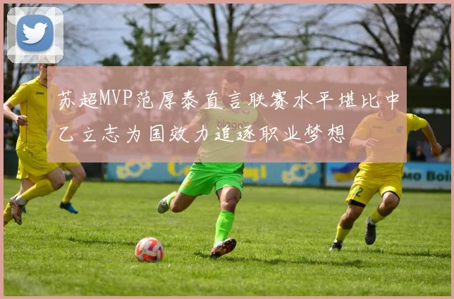 苏超MVP范厚泰直言联赛水平堪比中乙立志为国效力追逐职业梦想