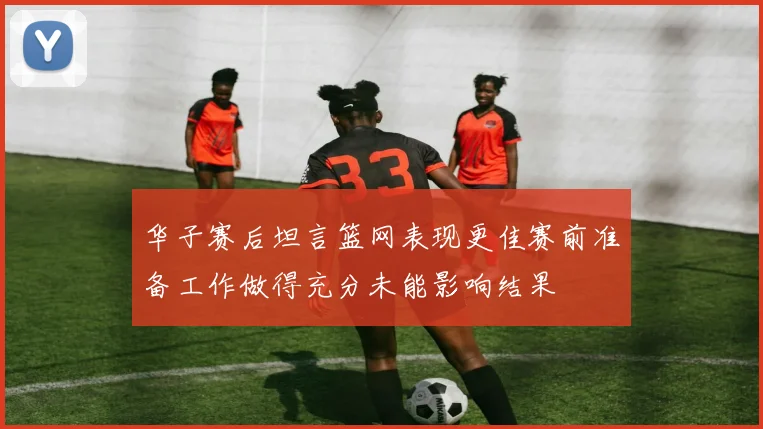 华子赛后坦言篮网表现更佳赛前准备工作做得充分未能影响结果