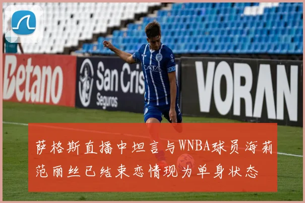萨格斯直播中坦言与WNBA球员海莉范丽丝已结束恋情现为单身状态