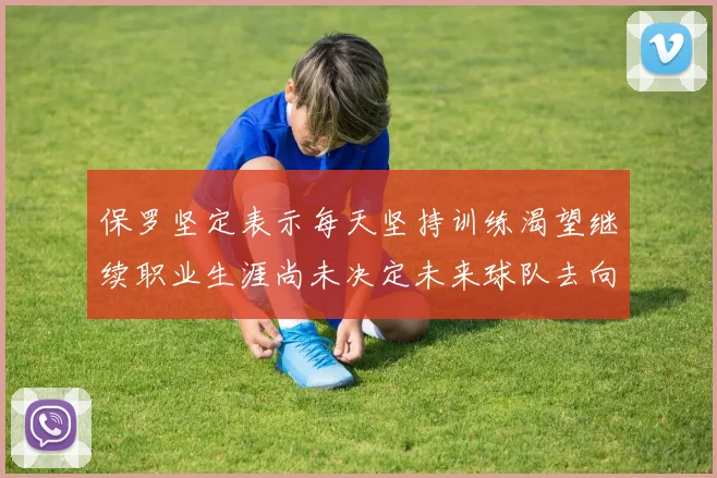 保罗坚定表示每天坚持训练渴望继续职业生涯尚未决定未来球队去向