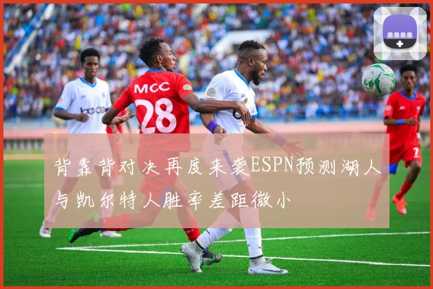 背靠背对决再度来袭ESPN预测湖人与凯尔特人胜率差距微小