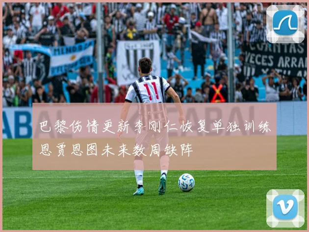 巴黎伤情更新李刚仁恢复单独训练恩贾恩图未来数周缺阵