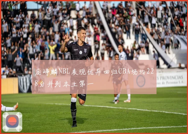 庞峥麟NBL表现优异回归CBA场均228分并列本土第一