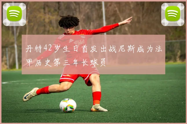 丹特42岁生日首发出战尼斯成为法甲历史第三年长球员