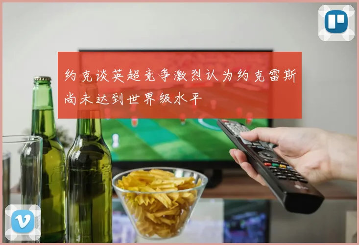 约克谈英超竞争激烈认为约克雷斯尚未达到世界级水平